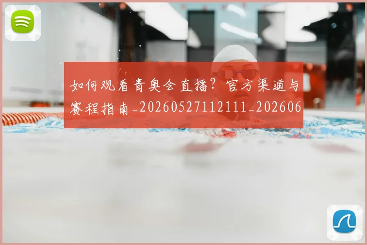如何观看青奥会直播?官方渠道与赛程指南_20260527112111_20260609132702