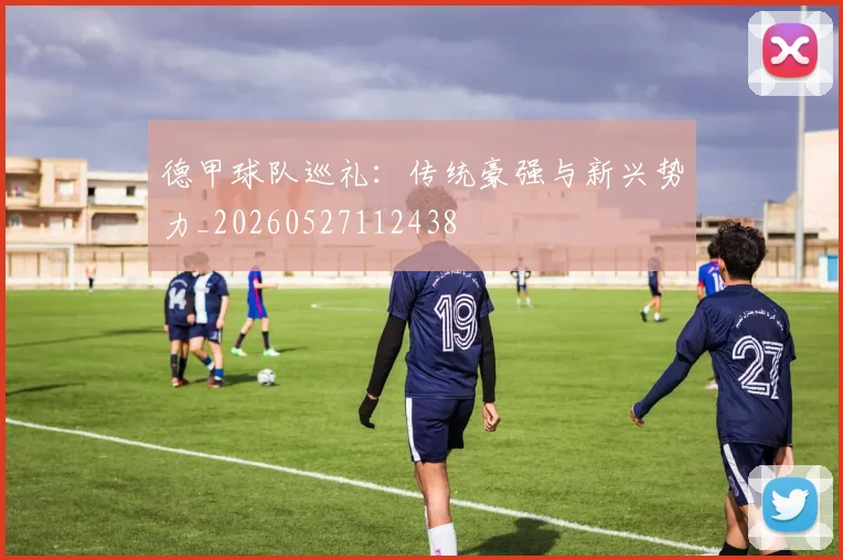 德甲球队巡礼:传统豪强与新兴势力_20260527112438