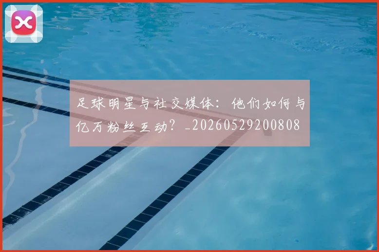 足球明星与社交媒体：他们如何与亿万粉丝互动？_20260529200808