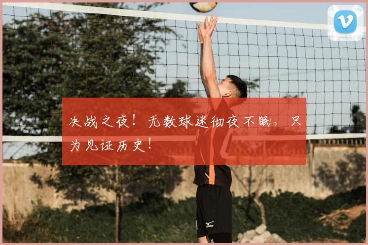 决战之夜!无数球迷彻夜不眠,只为见证历史!
