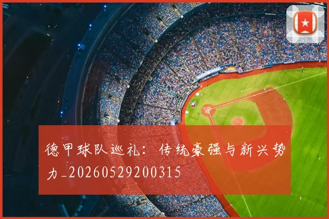 德甲球队巡礼:传统豪强与新兴势力_20260529200315