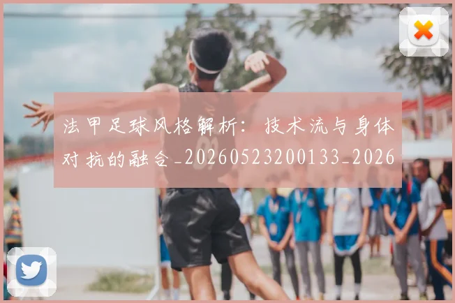 法甲足球风格解析:技术流与身体对抗的融合_20260523200133_20260609233403