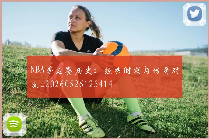 NBA季后赛历史：经典时刻与传奇对决_20260526125414