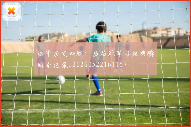 法甲历史回顾:历届冠军与经典瞬间全记录_20260522161157