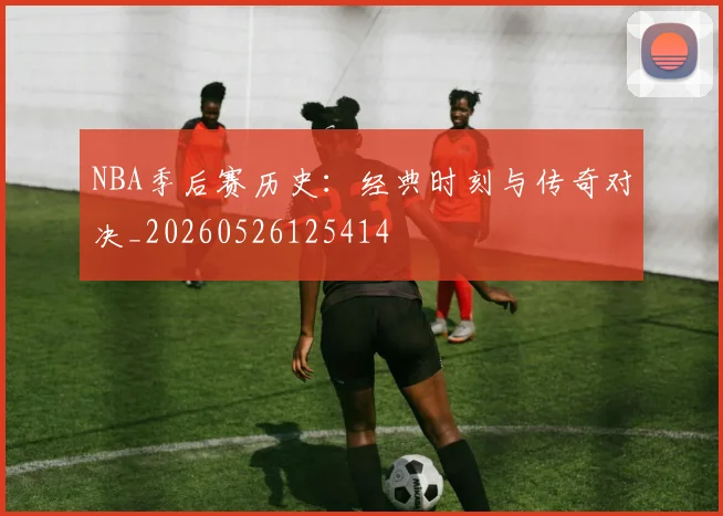NBA季后赛历史：经典时刻与传奇对决_20260526125414