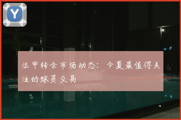 法甲转会市场动态:今夏最值得关注的球员交易