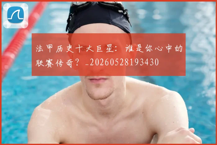 法甲历史十大巨星:谁是你心中的联赛传奇?_20260528193430